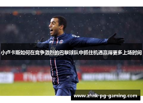 小卢卡斯如何在竞争激烈的巴黎球队中抓住机遇赢得更多上场时间