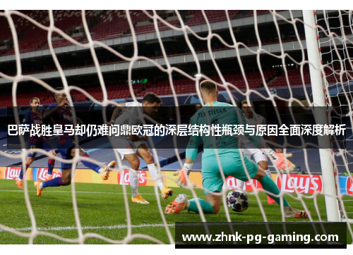 巴萨战胜皇马却仍难问鼎欧冠的深层结构性瓶颈与原因全面深度解析