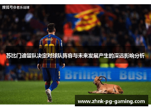 苏比门迪留队决定对球队阵容与未来发展产生的深远影响分析