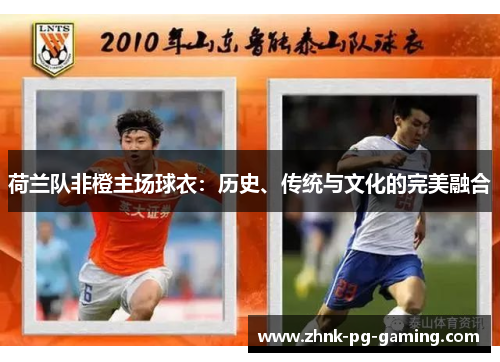 荷兰队非橙主场球衣：历史、传统与文化的完美融合