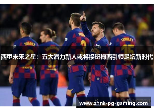 西甲未来之星：五大潜力新人或将接班梅西引领足坛新时代