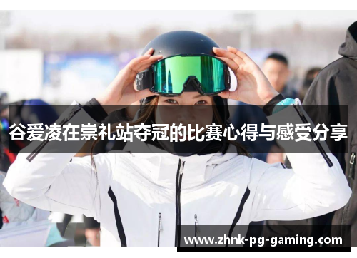 谷爱凌在崇礼站夺冠的比赛心得与感受分享