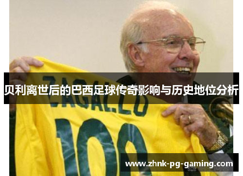 贝利离世后的巴西足球传奇影响与历史地位分析