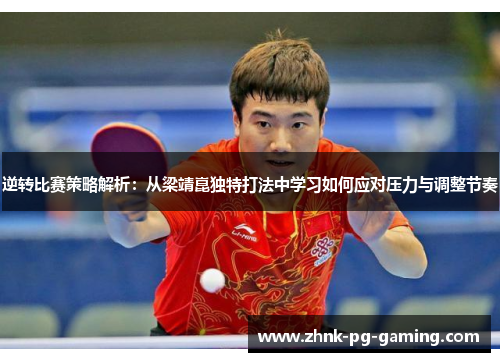 逆转比赛策略解析:从梁靖崑独特打法中学习如何应对压力与调整节奏 逆转比赛策略解析:从梁靖崑独特打法中学习如何应对压力与调整节奏