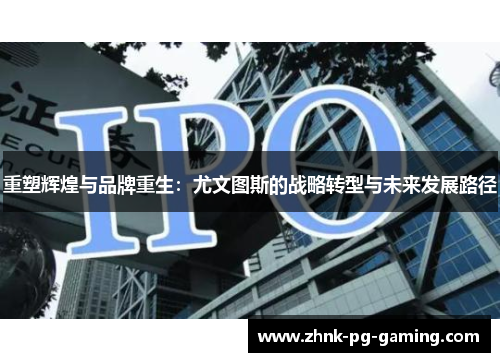 重塑辉煌与品牌重生:尤文图斯的战略转型与未来发展路径 重塑辉煌与品牌重生:尤文图斯的战略转型与未来发展路径