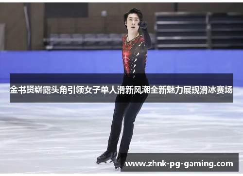 金书贤崭露头角引领女子单人滑新风潮全新魅力展现滑冰赛场