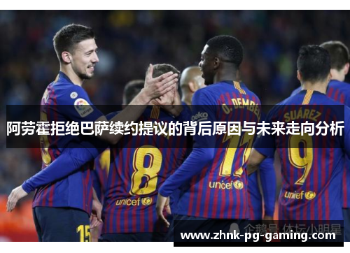 阿劳霍拒绝巴萨续约提议的背后原因与未来走向分析 阿劳霍拒绝巴萨续约提议的背后原因与未来走向分析