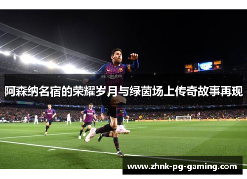 阿森纳名宿的荣耀岁月与绿茵场上传奇故事再现