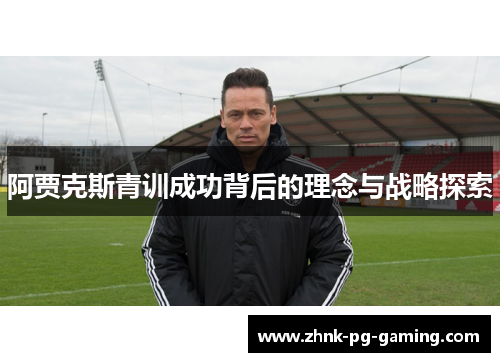 阿贾克斯青训成功背后的理念与战略探索 阿贾克斯青训成功背后的理念与战略探索