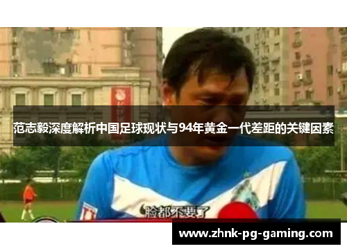 范志毅深度解析中国足球现状与94年黄金一代差距的关键因素 范志毅深度解析中国足球现状与94年黄金一代差距的关键因素