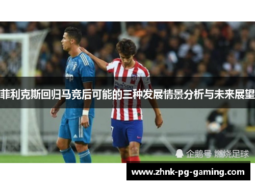 菲利克斯回归马竞后可能的三种发展情景分析与未来展望