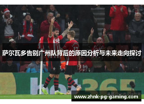 萨尔瓦多告别广州队背后的原因分析与未来走向探讨