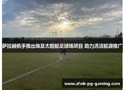 萨拉赫携手推出埃及太阳能足球场项目 助力清洁能源推广