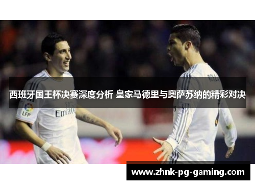 西班牙国王杯决赛深度分析 皇家马德里与奥萨苏纳的精彩对决