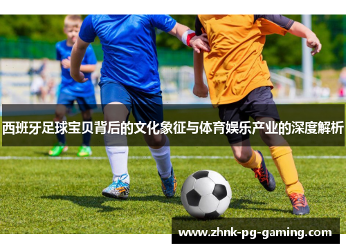 西班牙足球宝贝背后的文化象征与体育娱乐产业的深度解析 西班牙足球宝贝背后的文化象征与体育娱乐产业的深度解析