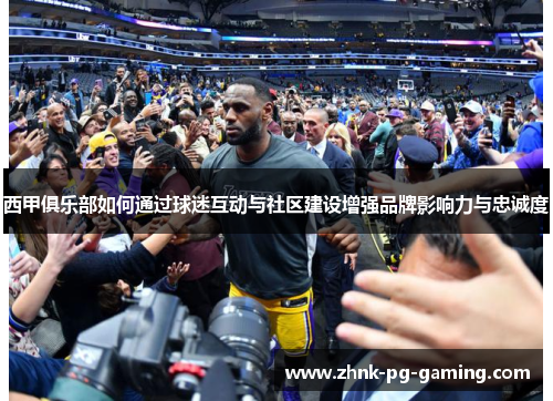 西甲俱乐部如何通过球迷互动与社区建设增强品牌影响力与忠诚度 西甲俱乐部如何通过球迷互动与社区建设增强品牌影响力与忠诚度