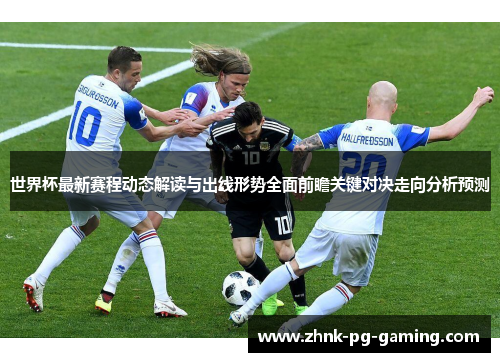 世界杯最新赛程动态解读与出线形势全面前瞻关键对决走向分析预测 世界杯最新赛程动态解读与出线形势全面前瞻关键对决走向分析预测