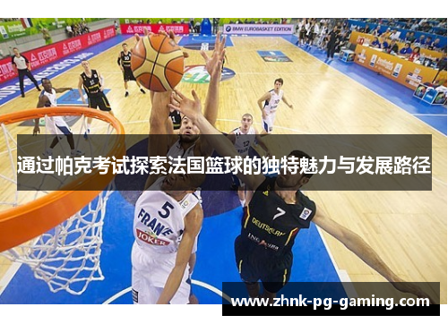 通过帕克考试探索法国篮球的独特魅力与发展路径 通过帕克考试探索法国篮球的独特魅力与发展路径