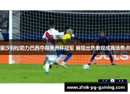 里沙利松助力巴西夺得美洲杯冠军 展现出色表现成赛场焦点 里沙利松助力巴西夺得美洲杯冠军 展现出色表现成赛场焦点