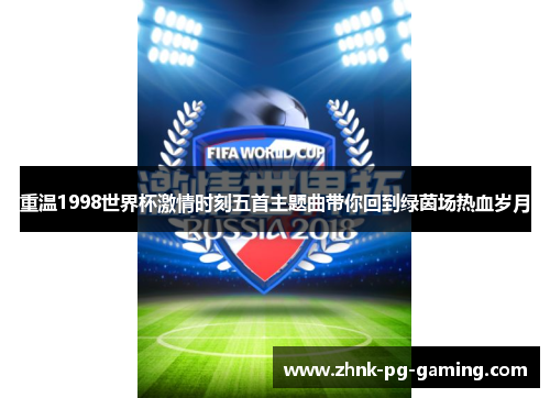 重温1998世界杯激情时刻五首主题曲带你回到绿茵场热血岁月 重温1998世界杯激情时刻五首主题曲带你回到绿茵场热血岁月