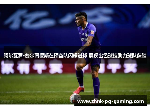 阿尔瓦罗·费尔南德斯在预备队闪耀进球 展现出色球技助力球队获胜 阿尔瓦罗·费尔南德斯在预备队闪耀进球 展现出色球技助力球队获胜