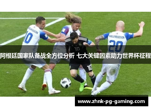 阿根廷国家队备战全方位分析 七大关键因素助力世界杯征程