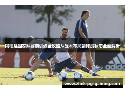 阿根廷国家队赛前训练全攻略从战术布局到球员状态全面解析 阿根廷国家队赛前训练全攻略从战术布局到球员状态全面解析
