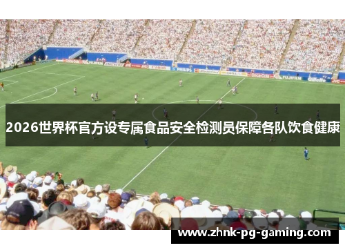 2026世界杯官方设专属食品安全检测员保障各队饮食健康 2026世界杯官方设专属食品安全检测员保障各队饮食健康