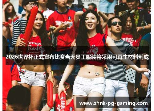 2026世界杯正式宣布比赛当天员工服装将采用可再生材料制成 2026世界杯正式宣布比赛当天员工服装将采用可再生材料制成