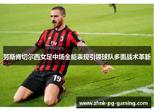 努斯肯切尔西女足中场全能表现引领球队多面战术革新