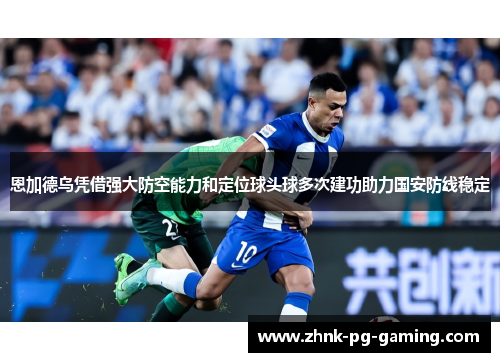 恩加德乌凭借强大防空能力和定位球头球多次建功助力国安防线稳定