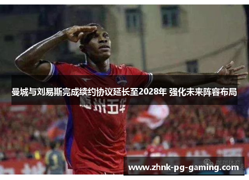 曼城与刘易斯完成续约协议延长至2028年 强化未来阵容布局