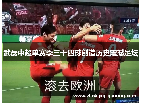 武磊中超单赛季三十四球创造历史震撼足坛