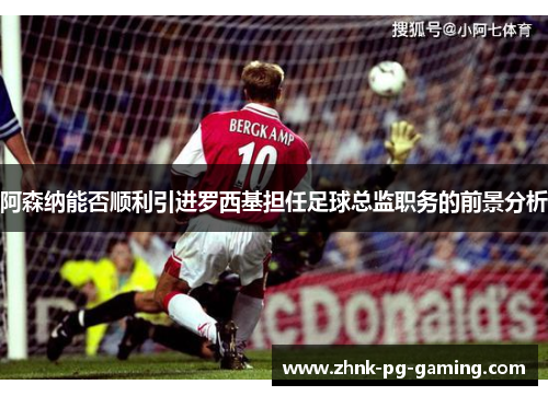 阿森纳能否顺利引进罗西基担任足球总监职务的前景分析