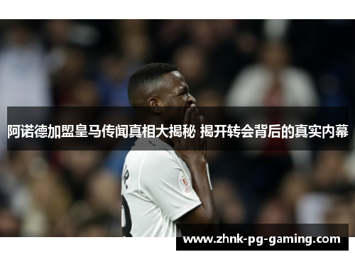 阿诺德加盟皇马传闻真相大揭秘 揭开转会背后的真实内幕