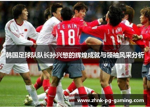 韩国足球队队长孙兴慜的辉煌成就与领袖风采分析