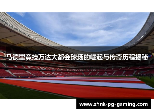 马德里竞技万达大都会球场的崛起与传奇历程揭秘