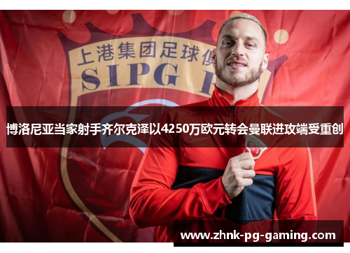 博洛尼亚当家射手齐尔克泽以4250万欧元转会曼联进攻端受重创 博洛尼亚当家射手齐尔克泽以4250万欧元转会曼联进攻端受重创