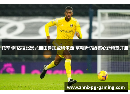 托辛·阿达拉比奥尤自由身加盟切尔西 富勒姆防线核心新篇章开启 托辛·阿达拉比奥尤自由身加盟切尔西 富勒姆防线核心新篇章开启