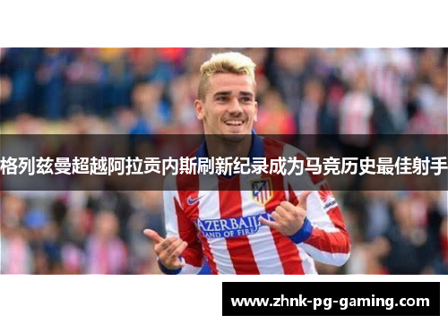 格列兹曼超越阿拉贡内斯刷新纪录成为马竞历史最佳射手 格列兹曼超越阿拉贡内斯刷新纪录成为马竞历史最佳射手