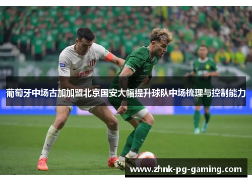 葡萄牙中场古加加盟北京国安大幅提升球队中场梳理与控制能力