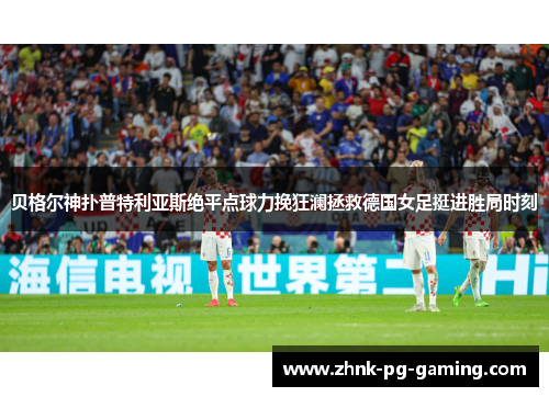 贝格尔神扑普特利亚斯绝平点球力挽狂澜拯救德国女足挺进胜局时刻