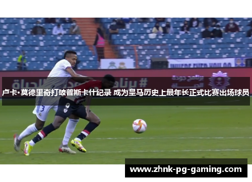 卢卡·莫德里奇打破普斯卡什纪录 成为皇马历史上最年长正式比赛出场球员 卢卡·莫德里奇打破普斯卡什纪录 成为皇马历史上最年长正式比赛出场球员